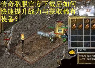 传奇私服官方下载后如何快速提升战力与获取稀有装备？