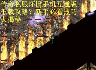 传奇私服怀旧手机互通版下载攻略？新手必看技巧大揭秘