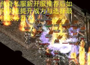 传奇私服新开服推荐后如何快速提升战力与选择最佳服务器？