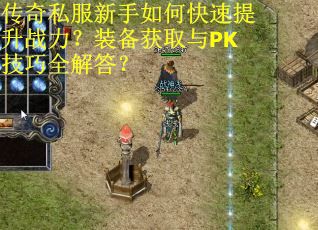 传奇私服新手如何快速提升战力？装备获取与PK技巧全解答？