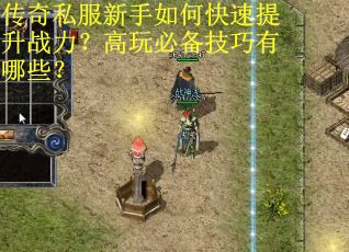 传奇私服新手如何快速提升战力？高玩必备技巧有哪些？