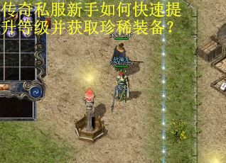 传奇私服新手如何快速提升等级并获取珍稀装备？