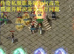 传奇私服服务端如何高效搭建并解决常见运行问题？