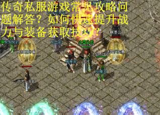 传奇私服游戏常见攻略问题解答？如何快速提升战力与装备获取技巧？