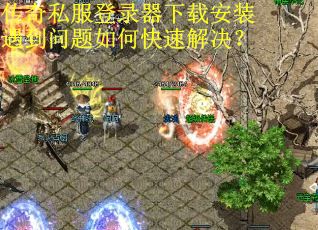 传奇私服登录器下载安装遇到问题如何快速解决？