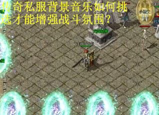 传奇私服背景音乐如何挑选才能增强战斗氛围？