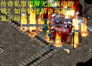 传奇私服黑屏无法启动游戏？如何快速解决画面不显示问题？