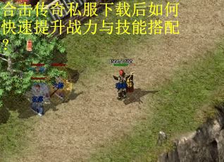 合击传奇私服下载后如何快速提升战力与技能搭配？