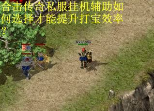 合击传奇私服挂机辅助如何选择才能提升打宝效率？