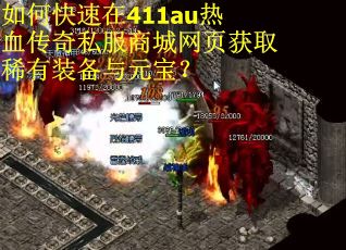 如何快速在411au热血传奇私服商城网页获取稀有装备与元宝？