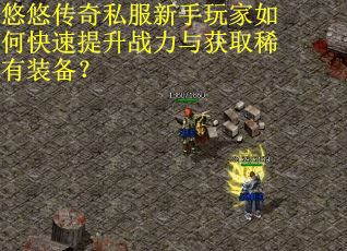 悠悠传奇私服新手玩家如何快速提升战力与获取稀有装备？