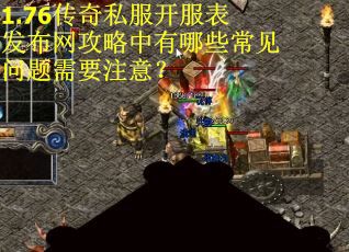 1.76传奇私服开服表发布网攻略中有哪些常见问题需要注意? 1.76传奇私服开服表发布网攻略中有哪些常见问题需要注意?
