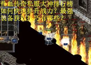 热血传奇私服大神排行榜如何快速提升战力？最强装备获取技巧有哪些？