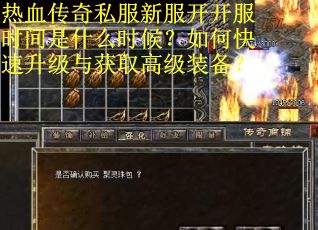 热血传奇私服新服开开服时间是什么时候？如何快速升级与获取高级装备？
