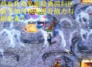 热血传奇私服经典回归区新手如何快速提升战力与刷装备？
