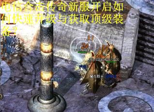 电信合击传奇新服开启如何快速升级与获取顶级装备？