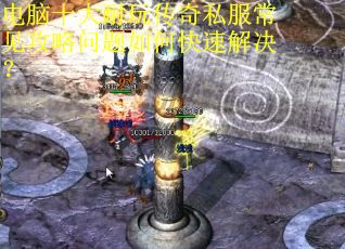 电脑十大耐玩传奇私服常见攻略问题如何快速解决？