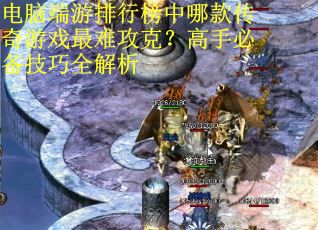 电脑端游排行榜中哪款传奇游戏最难攻克？高手必备技巧全解析