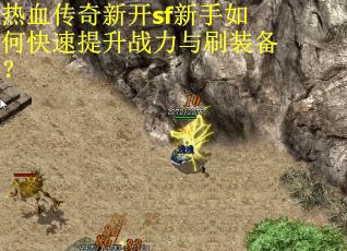 热血传奇新开sf新手如何快速提升战力与刷装备？