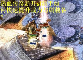 热血传奇新开sf新手如何快速提升战力与刷装备? 热血传奇新开sf新手如何快速提升战力与刷装备?