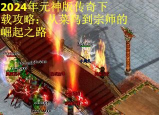 2024年元神版传奇下载攻略：从菜鸟到宗师的崛起之路
