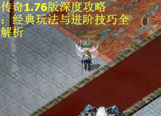传奇1.76版深度攻略：经典玩法与进阶技巧全解析
