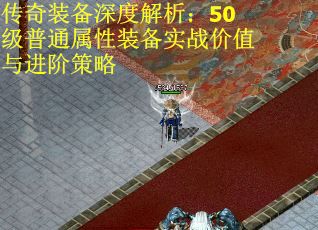 传奇装备深度解析：50级普通属性装备实战价值与进阶策略