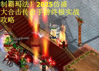 制霸玛法！2025仿盛大合击传奇手游终极实战攻略