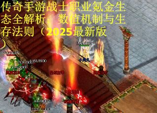 传奇手游战士职业氪金生态全解析：数值机制与生存法则（2025最新版）