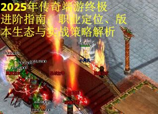 2025年传奇端游终极进阶指南：职业定位、版本生态与实战策略解析
