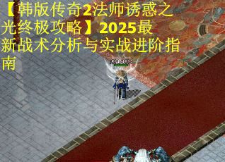 【韩版传奇2法师诱惑之光终极攻略】2025最新战术分析与实战进阶指南