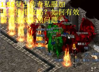 1.85复古传奇私服加速器使用攻略？如何有效解决游戏卡顿问题