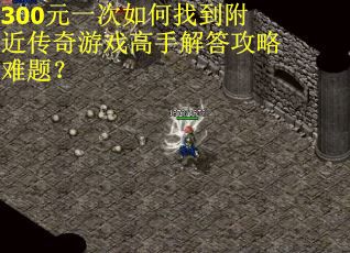 300元一次如何找到附近传奇游戏高手解答攻略难题？