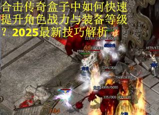 合击传奇盒子中如何快速提升角色战力与装备等级？2025最新技巧解析