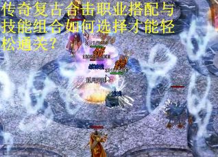 传奇复古合击职业搭配与技能组合如何选择才能轻松通关？