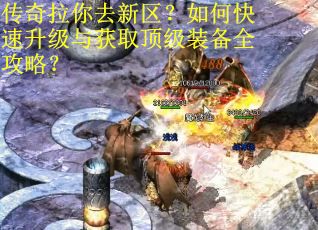 传奇拉你去新区？如何快速升级与获取顶级装备全攻略？