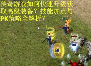 传奇游戏如何快速升级获取高级装备？技能加点与PK策略全解析？