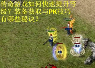 传奇游戏如何快速提升等级？装备获取与PK技巧有哪些秘诀？