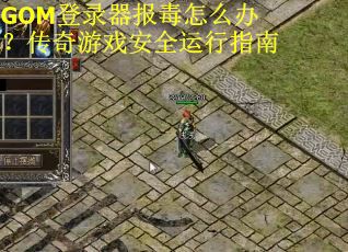 GOM登录器报毒怎么办？传奇游戏安全运行指南