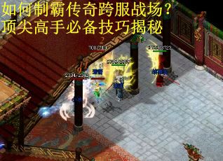 如何制霸传奇跨服战场?顶尖高手必备技巧揭秘 如何制霸传奇跨服战场?顶尖高手必备技巧揭秘
