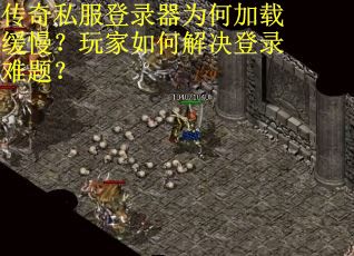 传奇私服登录器为何加载缓慢?玩家如何解决登录难题? 传奇私服登录器为何加载缓慢?玩家如何解决登录难题?
