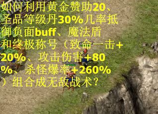 如何利用黄金赞助20、圣品等级丹30%几率抵御负面buff、魔法盾和终极称号（致命一击+20%、攻击伤害+80%、杀怪爆率+260%）组合成无敌战术？