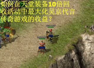 如何在天堂装备10倍回收活动中最大化吴京代言传奇游戏的收益？
