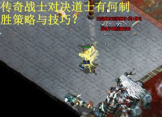 传奇战士对决道士有何制胜策略与技巧? 传奇战士对决道士有何制胜策略与技巧?