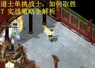 道士单挑战士,如何取胜?实战策略全解析 道士单挑战士,如何取胜?实战策略全解析