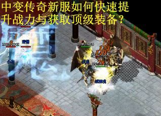 中变传奇新服如何快速提升战力与获取顶级装备? 中变传奇新服如何快速提升战力与获取顶级装备?