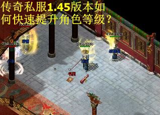 传奇私服1.45版本如何快速提升角色等级? 传奇私服1.45版本如何快速提升角色等级?