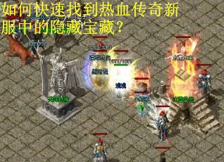 如何快速找到热血传奇新服中的隐藏宝藏？