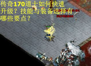 传奇170道士如何快速升级?技能与装备选择有哪些要点? 传奇170道士如何快速升级?技能与装备选择有哪些要点?