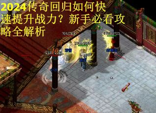 2024传奇回归如何快速提升战力？新手必看攻略全解析